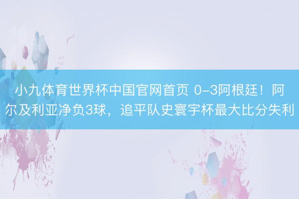 小九体育世界杯中国官网首页 0-3阿根廷！阿尔及利亚净负3球，追平队史寰宇杯最大比分失利