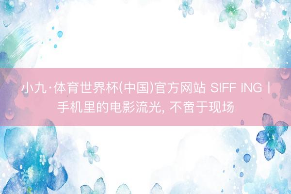 小九·体育世界杯(中国)官方网站 SIFF ING丨手机里的电影流光， 不啻于现场