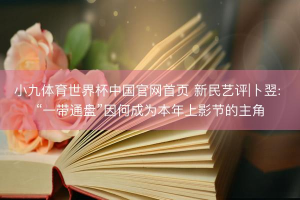 小九体育世界杯中国官网首页 新民艺评|卜翌: “一带通盘”因何成为本年上影节的主角