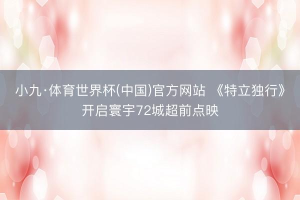 小九·体育世界杯(中国)官方网站 《特立独行》开启寰宇72城超前点映