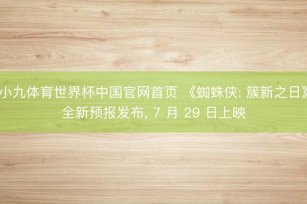 小九体育世界杯中国官网首页 《蜘蛛侠: 簇新之日》全新预报发布, 7 月 29 日上映
