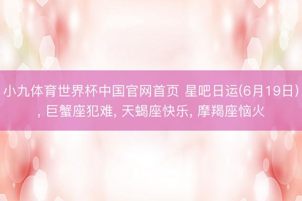 小九体育世界杯中国官网首页 星吧日运(6月19日)， 巨蟹座犯难， 天蝎座快乐， 摩羯座恼火