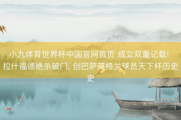 小九体育世界杯中国官网首页 成立双重记载! 拉什福德绝杀破门, 创巴萨英格兰球员天下杯历史