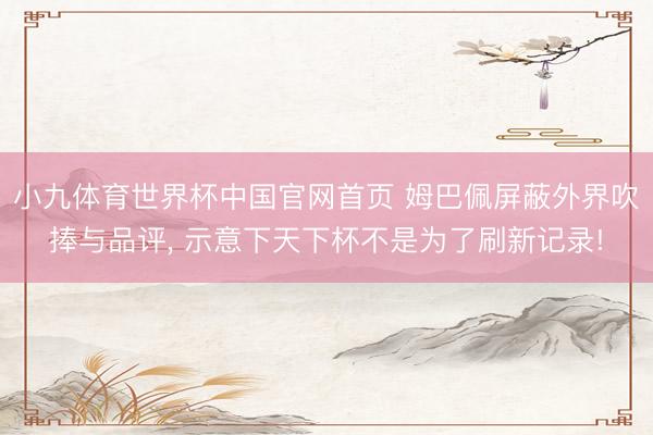小九体育世界杯中国官网首页 姆巴佩屏蔽外界吹捧与品评， 示意下天下杯不是为了刷新记录!