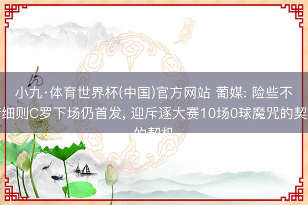 小九·体育世界杯(中国)官方网站 葡媒: 险些不错细则C罗下场仍首发， 迎斥逐大赛10场0球魔咒的契机