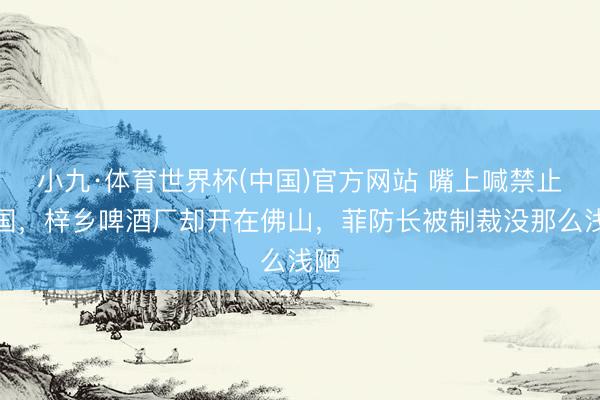 小九·体育世界杯(中国)官方网站 嘴上喊禁止中国,梓乡啤酒厂却开在佛山,菲防长被制裁没那么浅陋