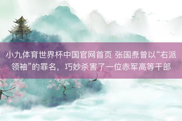 小九体育世界杯中国官网首页 张国焘曾以“右派领袖”的罪名，巧妙杀害了一位赤军高等干部