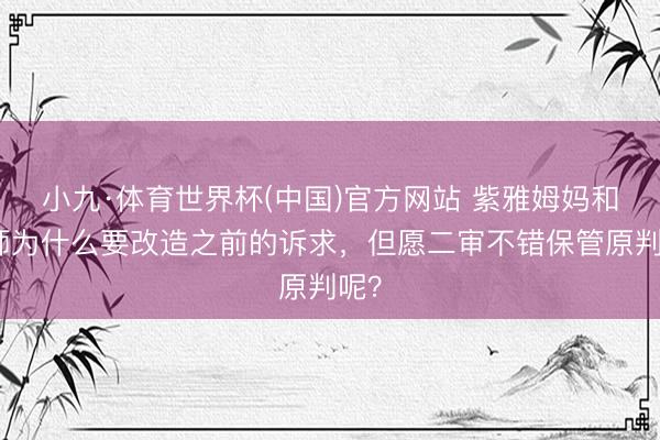小九·体育世界杯(中国)官方网站 紫雅姆妈和讼师为什么要改造之前的诉求,但愿二审不错保管原判呢?
