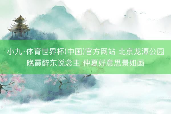 小九·体育世界杯(中国)官方网站 北京龙潭公园晚霞醉东说念主 仲夏好意思景如画