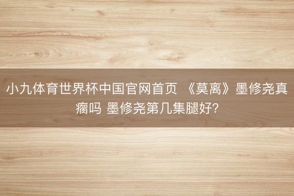 小九体育世界杯中国官网首页 《莫离》墨修尧真瘸吗 墨修尧第几集腿好?