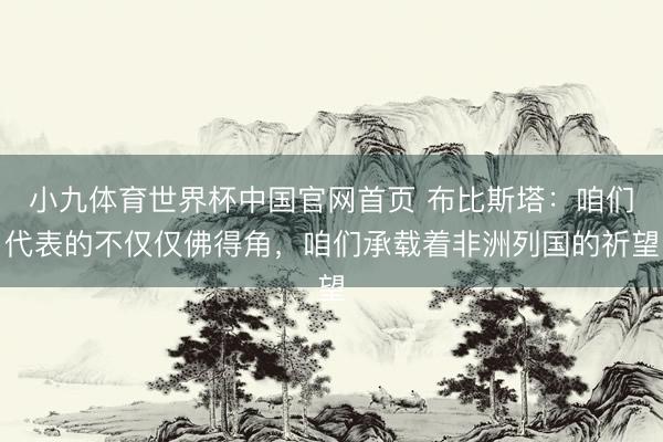 小九体育世界杯中国官网首页 布比斯塔:咱们代表的不仅仅佛得角,咱们承载着非洲列国的祈望