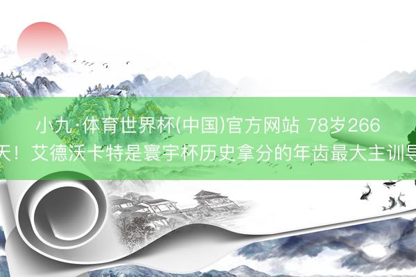 小九·体育世界杯(中国)官方网站 78岁266天！艾德沃卡特是寰宇杯历史拿分的年齿最大主训导