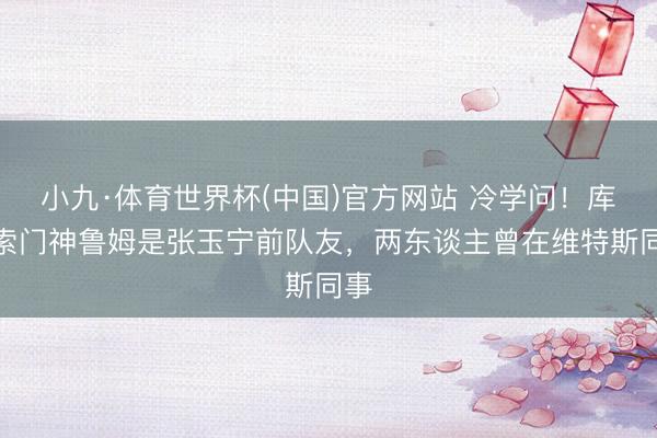 小九·体育世界杯(中国)官方网站 冷学问！库拉索门神鲁姆是张玉宁前队友，两东谈主曾在维特斯同事
