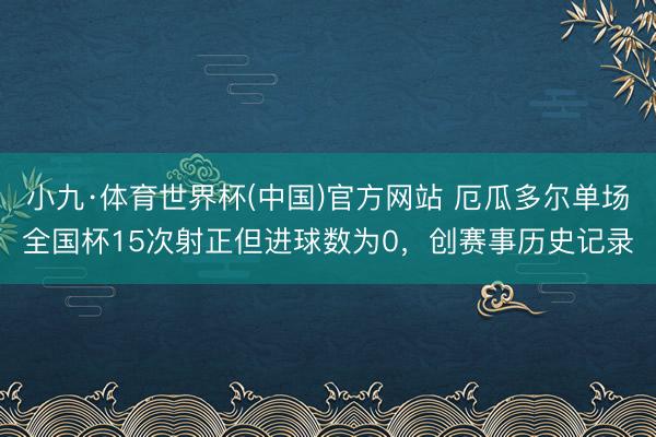 小九·体育世界杯(中国)官方网站 厄瓜多尔单场全国杯15次射正但进球数为0，创赛事历史记录