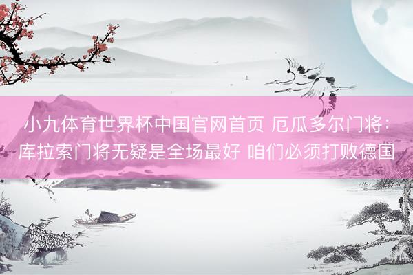 小九体育世界杯中国官网首页 厄瓜多尔门将：库拉索门将无疑是全场最好 咱们必须打败德国
